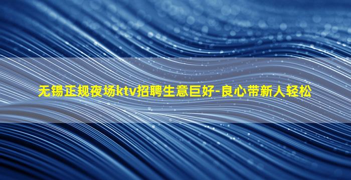 无锡正规夜场ktv招聘生意巨好-良心带新人轻松